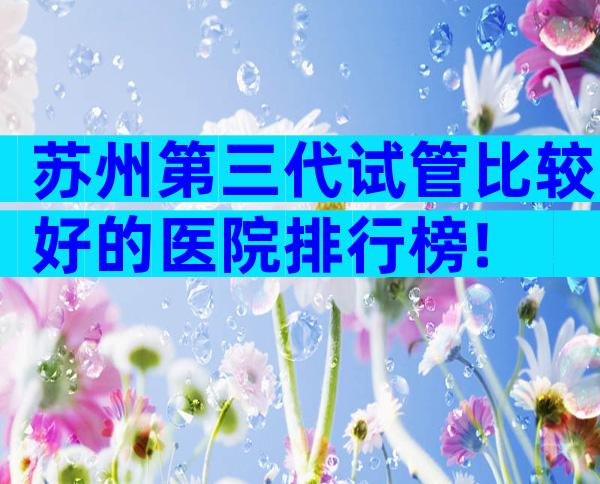 苏州第三代试管比较好的医院排行榜!