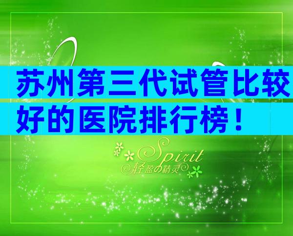苏州第三代试管比较好的医院排行榜！