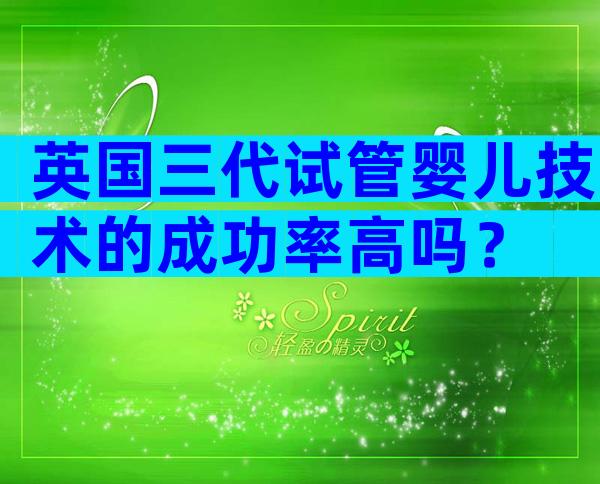 英国三代试管婴儿技术的成功率高吗？