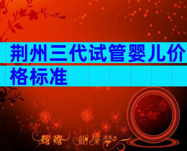 荆州三代试管婴儿价格标准