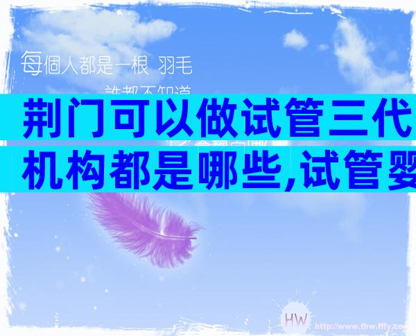 荆门可以做试管三代机构都是哪些,试管婴儿机构名单