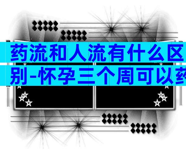 药流和人流有什么区别-怀孕三个周可以药流吗