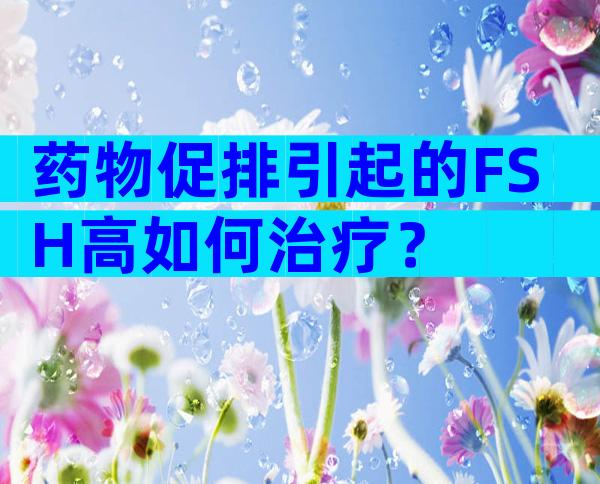 药物促排引起的FSH高如何治疗？
