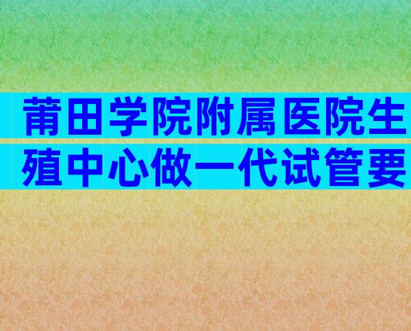 莆田学院附属医院生殖中心做一代试管要多少钱？