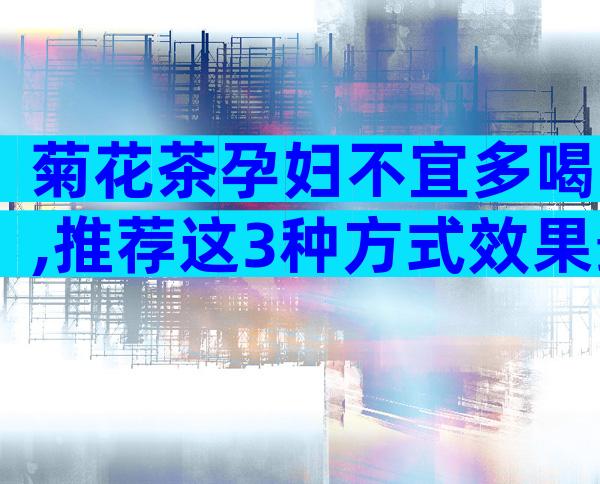 菊花茶孕妇不宜多喝,推荐这3种方式效果最好