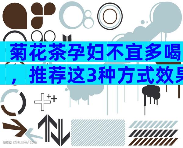 菊花茶孕妇不宜多喝，推荐这3种方式效果最好