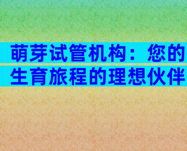 萌芽试管机构：您的生育旅程的理想伙伴