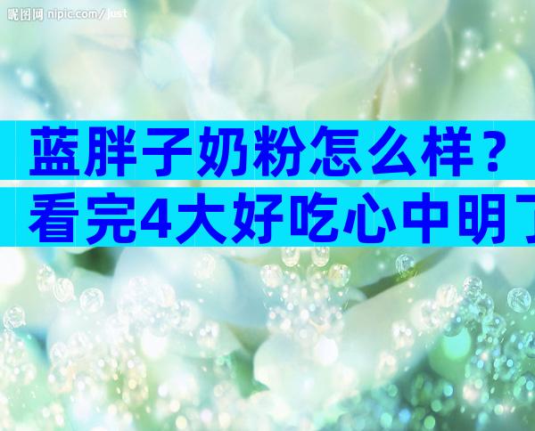 蓝胖子奶粉怎么样？看完4大好吃心中明了