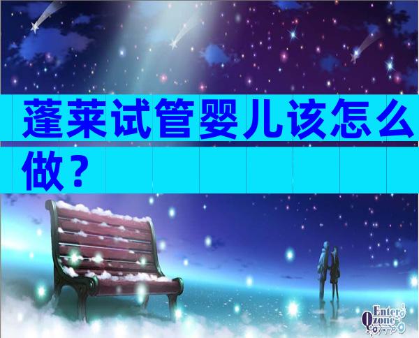 蓬莱试管婴儿该怎么做？