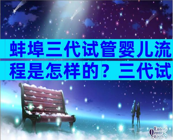 蚌埠三代试管婴儿流程是怎样的？三代试管过程