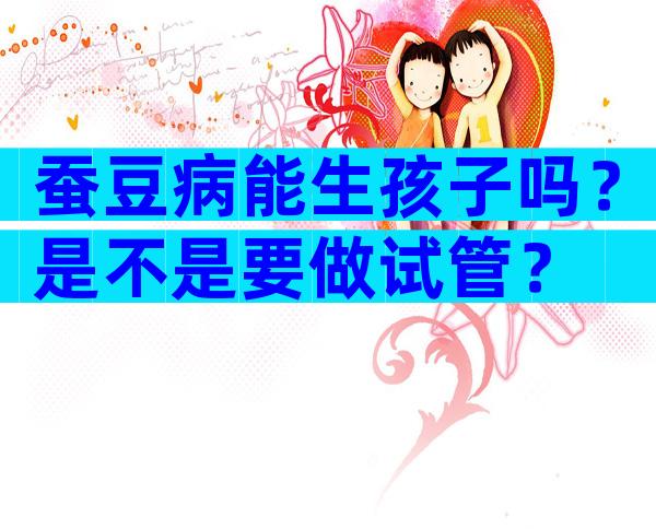 蚕豆病能生孩子吗？是不是要做试管？