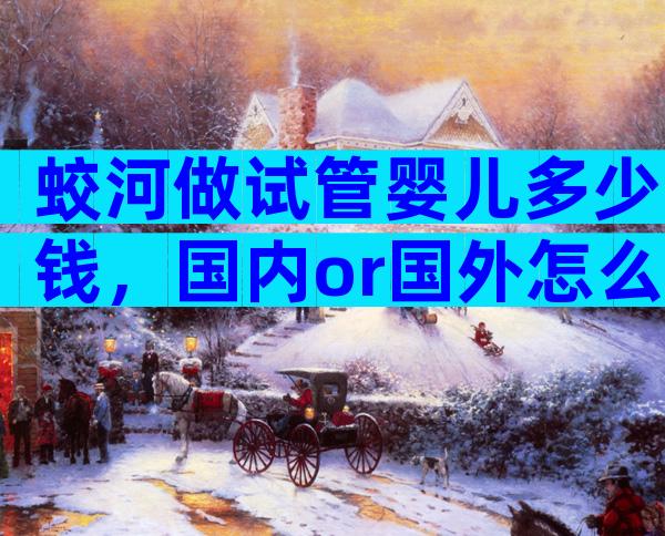 蛟河做试管婴儿多少钱，国内or国外怎么选！