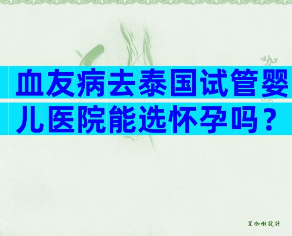 血友病去泰国试管婴儿医院能选怀孕吗？