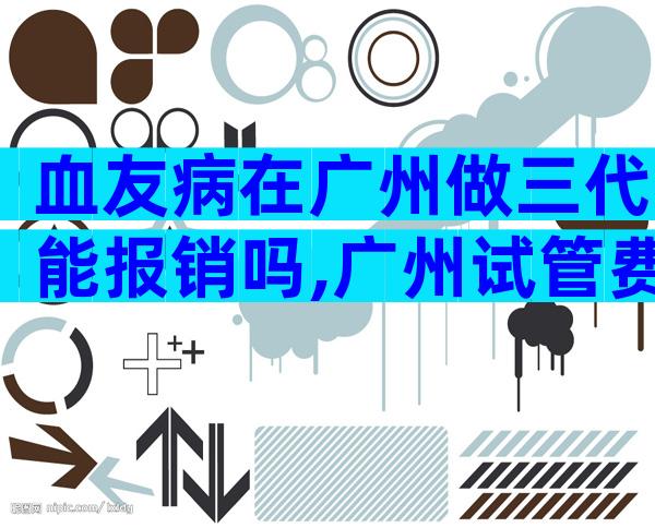 血友病在广州做三代能报销吗,广州试管费用明细