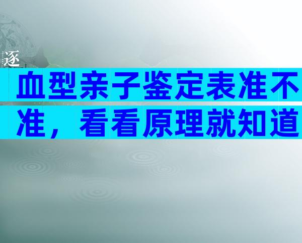 血型亲子鉴定表准不准，看看原理就知道了