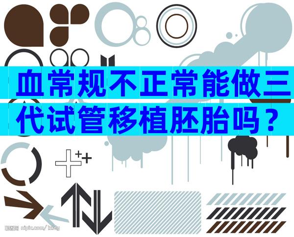 血常规不正常能做三代试管移植胚胎吗？