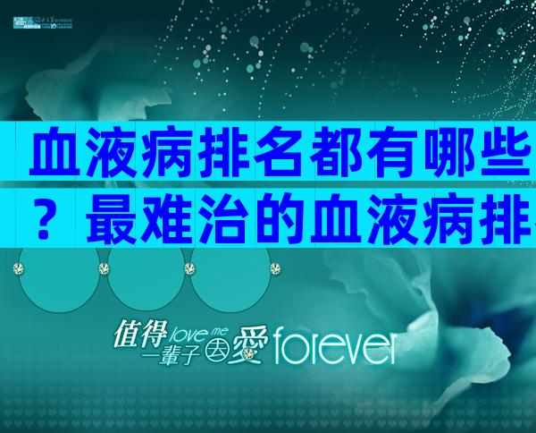 血液病排名都有哪些？最难治的血液病排名