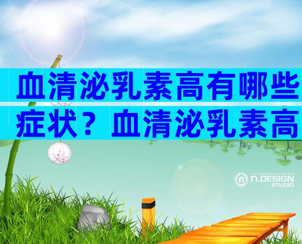 血清泌乳素高有哪些症状？血清泌乳素高到600厉害吗？