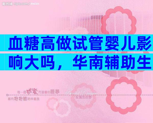 血糖高做试管婴儿影响大吗，华南辅助生育中心分享高血糖做试管前的降糖方法