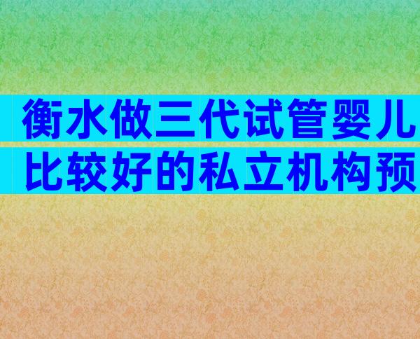 衡水做三代试管婴儿比较好的私立机构预约流程,技术和口碑好不好
