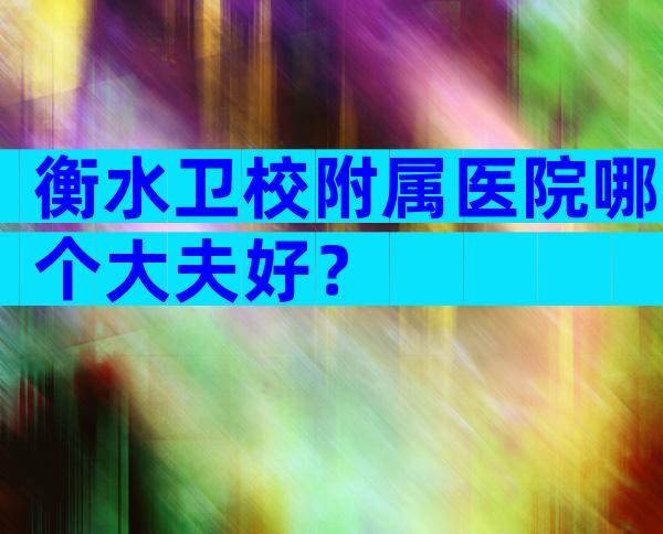 衡水卫校附属医院哪个大夫好？