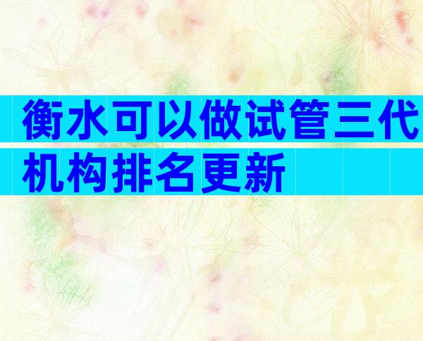 衡水可以做试管三代机构排名更新