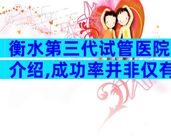 衡水第三代试管医院介绍,成功率并非仅有参考标准