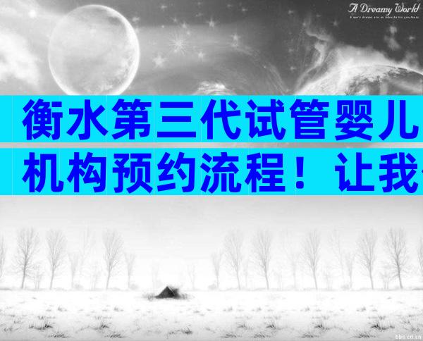 衡水第三代试管婴儿机构预约流程！让我们看看哪个成功率高。