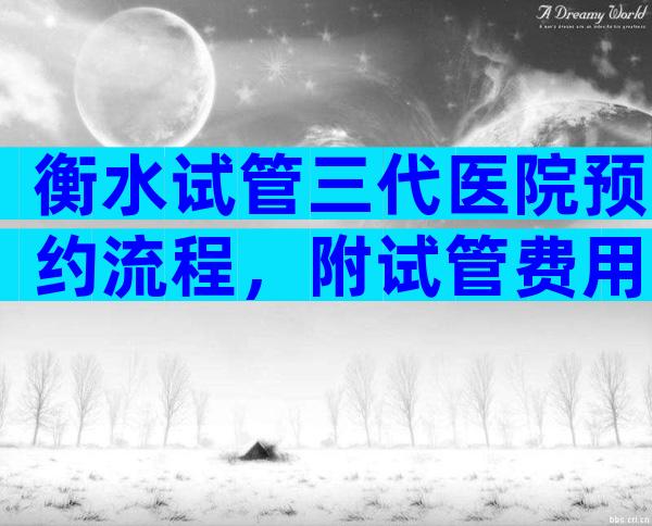 衡水试管三代医院预约流程，附试管费用与流程指南
