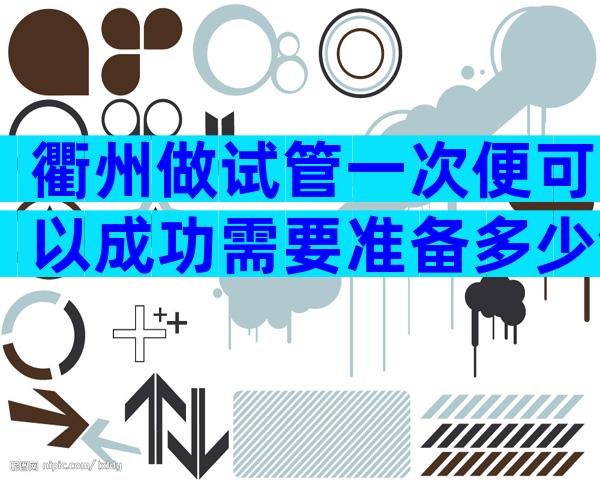 衢州做试管一次便可以成功需要准备多少钱？费用9.8万够吗？