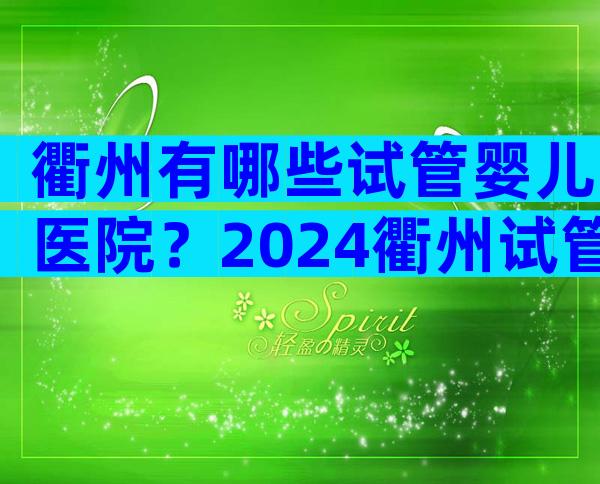 衢州有哪些试管婴儿医院？2024衢州试管婴儿医院选择指南