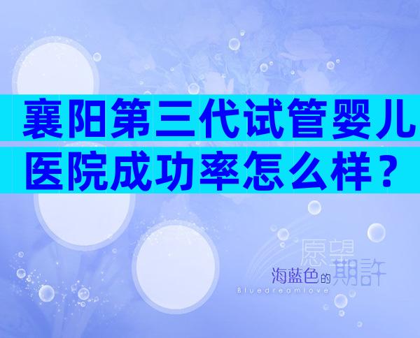 襄阳第三代试管婴儿医院成功率怎么样？
