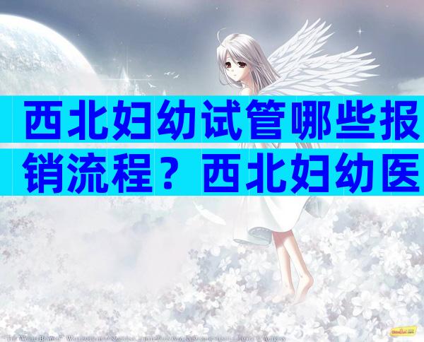 西北妇幼试管哪些报销流程？西北妇幼医院试管怎么样？