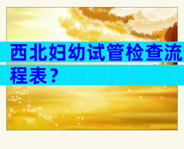 西北妇幼试管检查流程表？