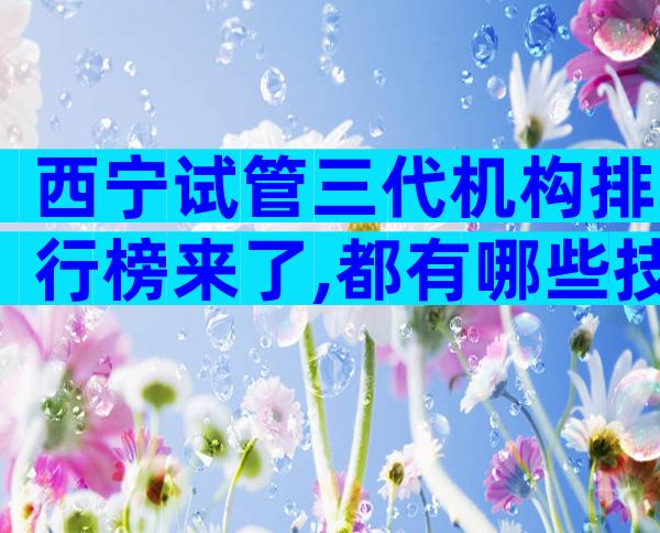 西宁试管三代机构排行榜来了,都有哪些技术