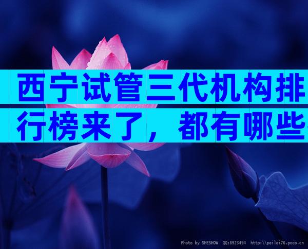 西宁试管三代机构排行榜来了，都有哪些技术
