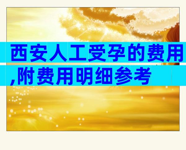 西安人工受孕的费用,附费用明细参考
