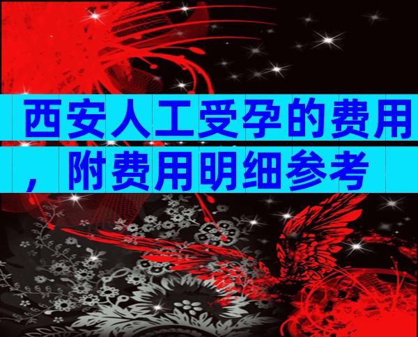 西安人工受孕的费用，附费用明细参考