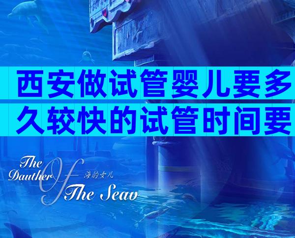 西安做试管婴儿要多久较快的试管时间要多久我们来看看!