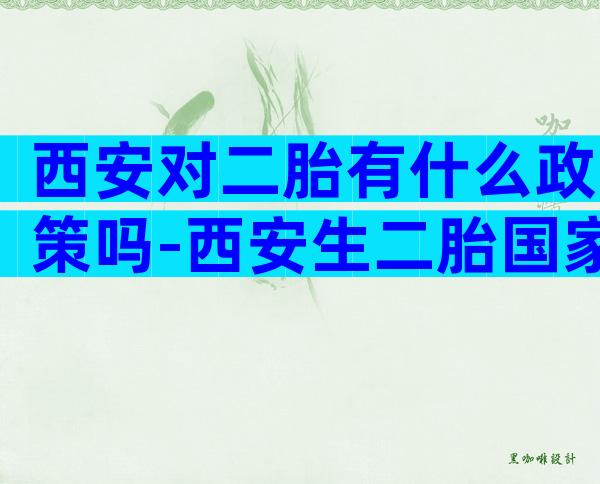 西安对二胎有什么政策吗-西安生二胎国家有补助吗