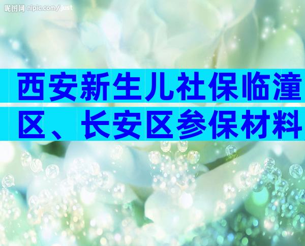 西安新生儿社保临潼区、长安区参保材料,临潼区、长安区参保材料建议收藏