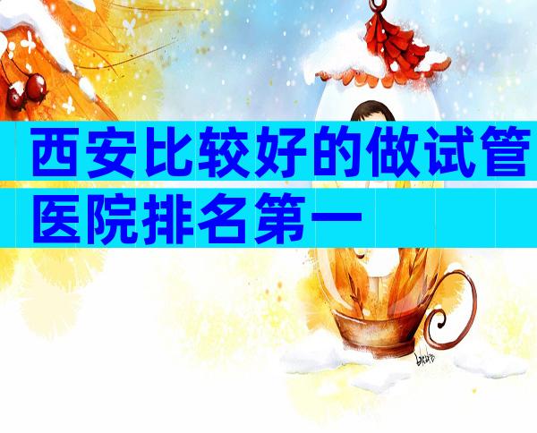 西安比较好的做试管医院排名第一