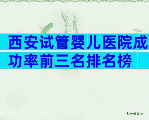 西安试管婴儿医院成功率前三名排名榜
