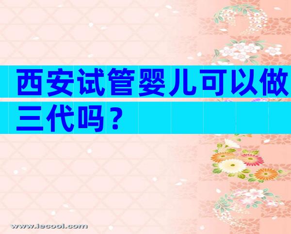 西安试管婴儿可以做三代吗？