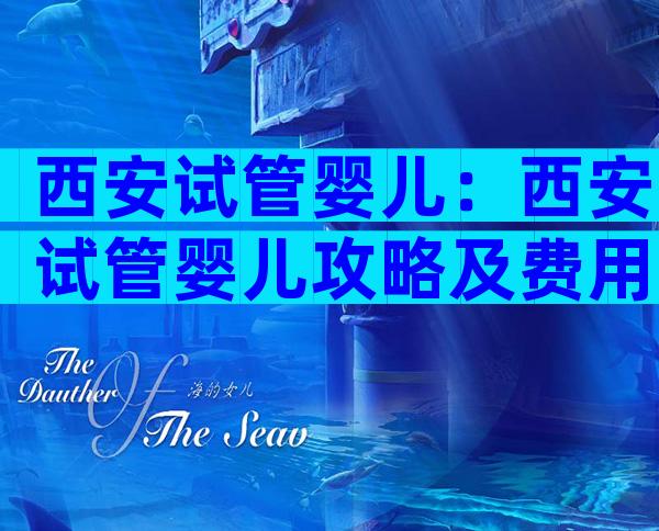 西安试管婴儿：西安试管婴儿攻略及费用