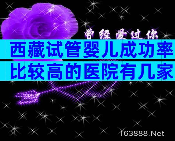 西藏试管婴儿成功率比较高的医院有几家