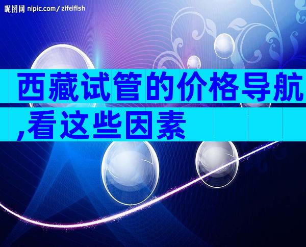 西藏试管的价格导航,看这些因素