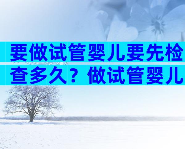 要做试管婴儿要先检查多久？做试管婴儿先检查什么？