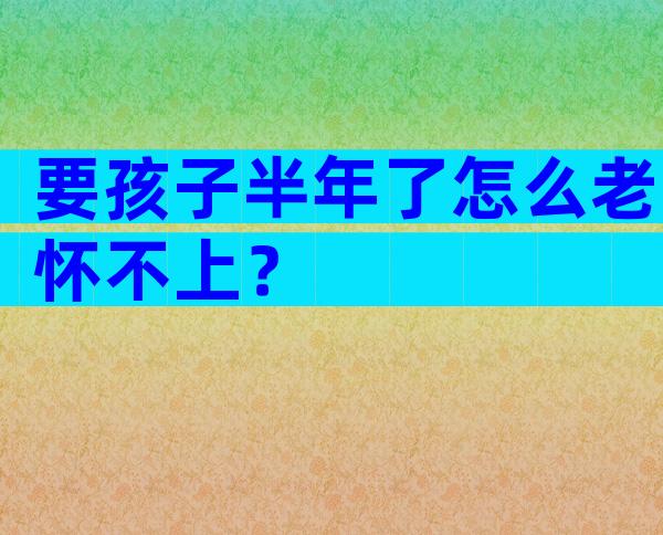 要孩子半年了怎么老怀不上？