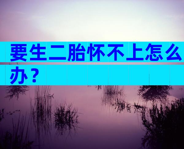 要生二胎怀不上怎么办？